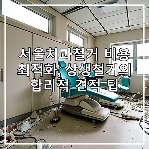 서울치과철거 비용 최적화, 상생철거의 합리적 견적 팁