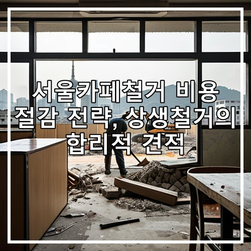 서울카페철거 비용 절감 전략, 상생철거의 합리적 견적