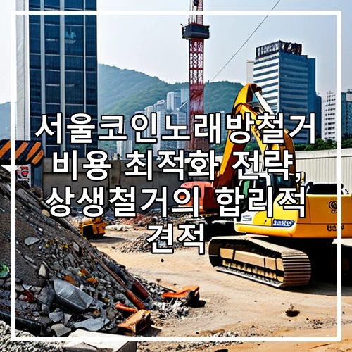 서울코인노래방철거 비용 최적화 전략, 상생철거의 합리적 견적