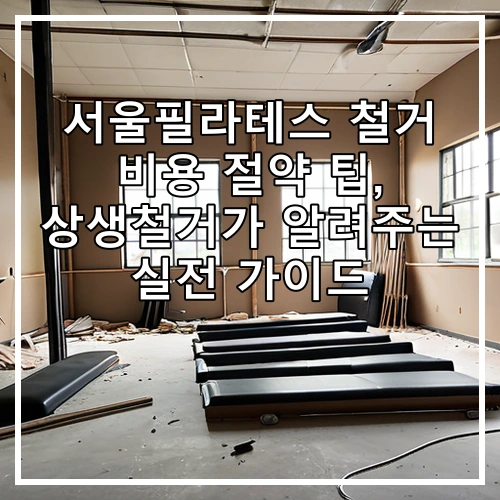 서울필라테스 철거 비용 절약 팁, 상생철거가 알려주는 실전 가이드