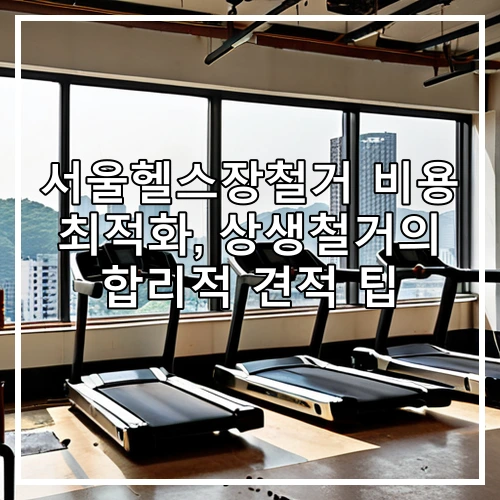 서울헬스장철거 비용 최적화, 상생철거의 합리적 견적 팁